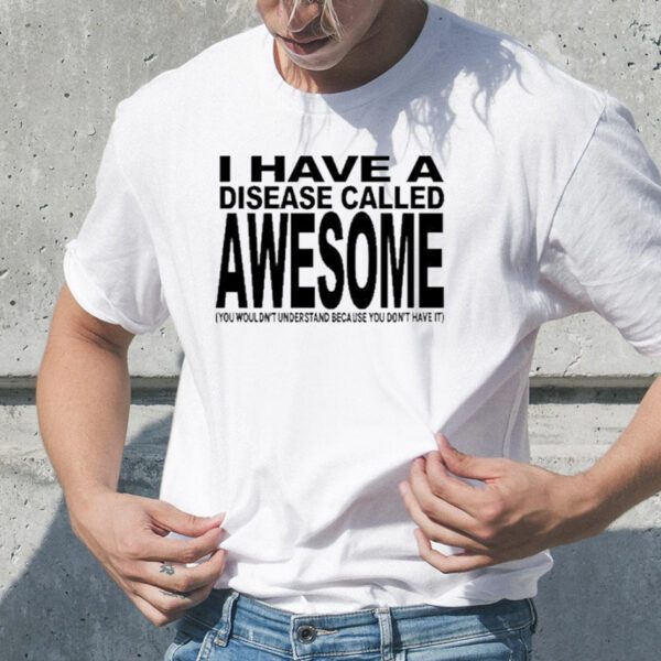 Original I Have A Disease Called Awesome You Wouldn’t Understand Because You Don’t Have It T-Shirt