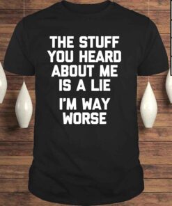 The Stuff You Heard About Me Is A Lie I’m Way Worse Shirt
