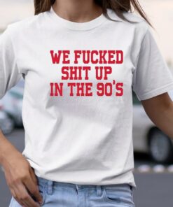 We Fucked Shit Up In The 90’s T-Shirt