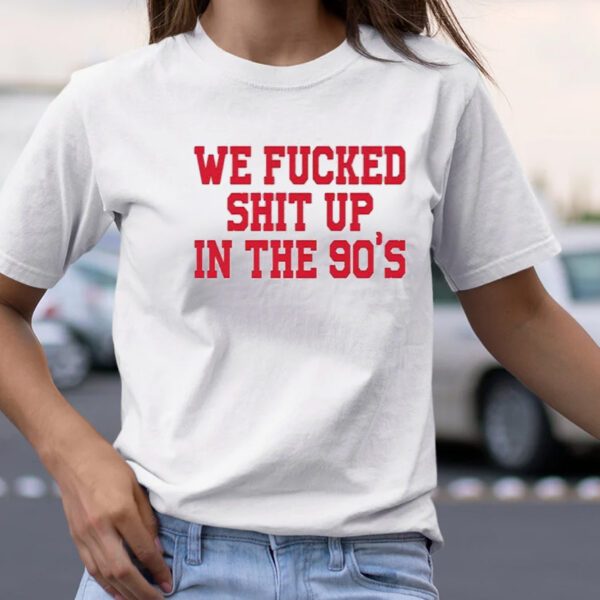 We Fucked Shit Up In The 90’s T-Shirt