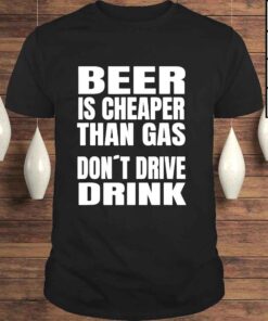 beer Is Cheaper Than Gas Do Not Drive Drinke Shirt