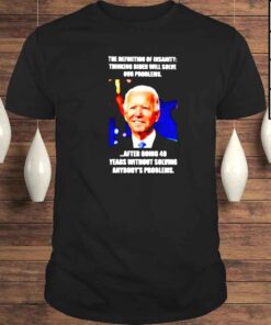 the definition of insanity thinking Biden will solve our problems shirt