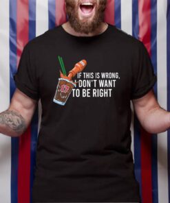 26 Shirts If This Wrong I Don't Want To Be Right T-Shirt