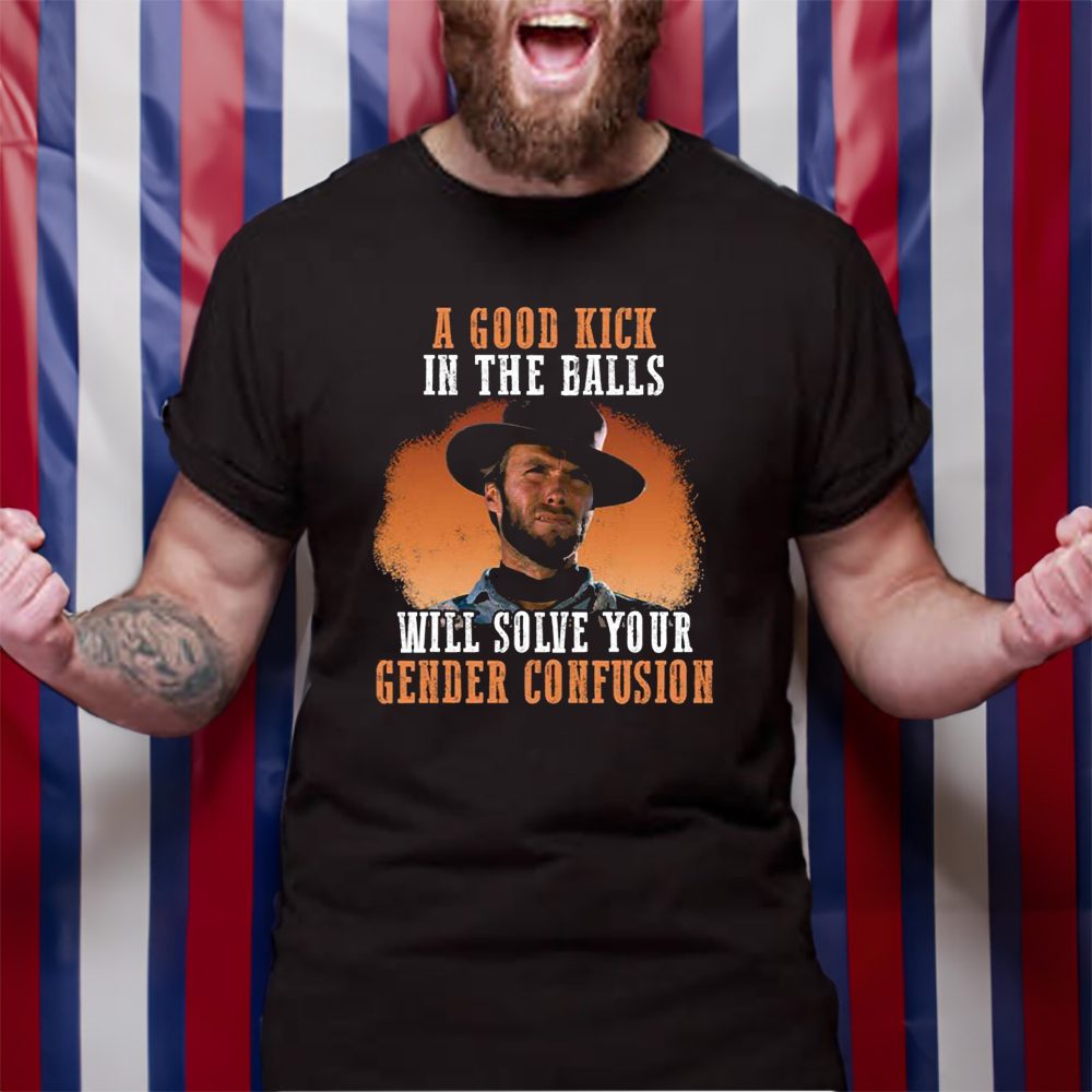 Clinton Eastwood A Good Kick In The Balls Will Solve Your Gender Confusion T-Shirt 5 Clinton Eastwood A Good Kick In The Balls Will Solve Your Gender Confusion T-Shirt