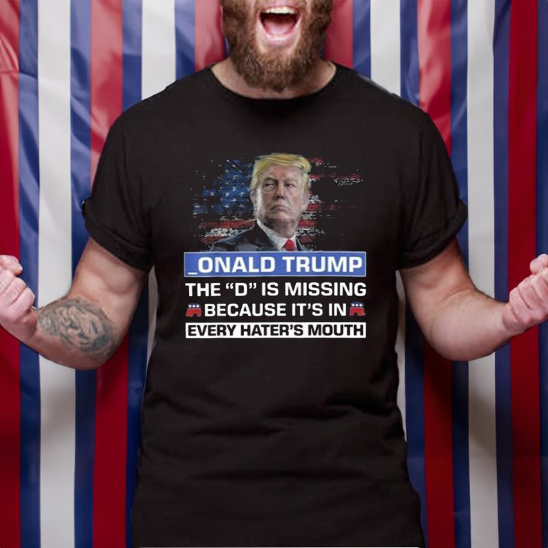 Donald Trump The D Is Missing Because It’s In Every Hater’s Mouth T-Shirt 4 Donald Trump The D Is Missing Because It’s In Every Hater’s Mouth TShirt