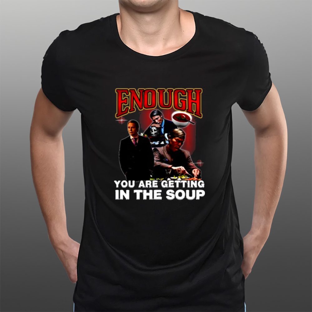 Enough You Are Getting In The Soup T-Shirt 4 Enough You Are Getting In The Soup T-Shirts