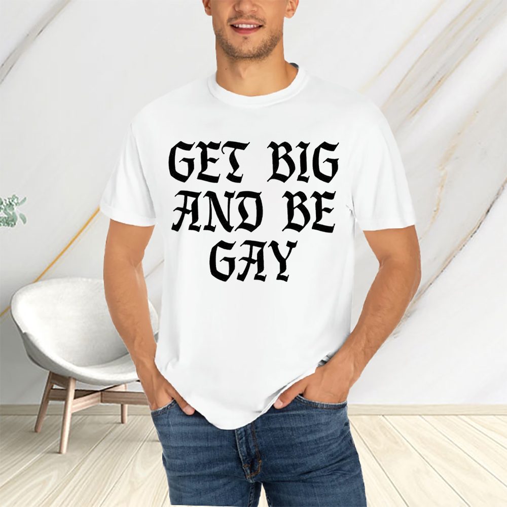 Get Big And Be Gay T-Shirt 4 Get Big And Be Gay T-Shirts