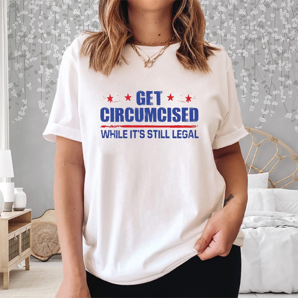 Get Circumcised While It’s Still Legal T-Shirt 4 Get Circumcised While It’s Still Legal Shirt