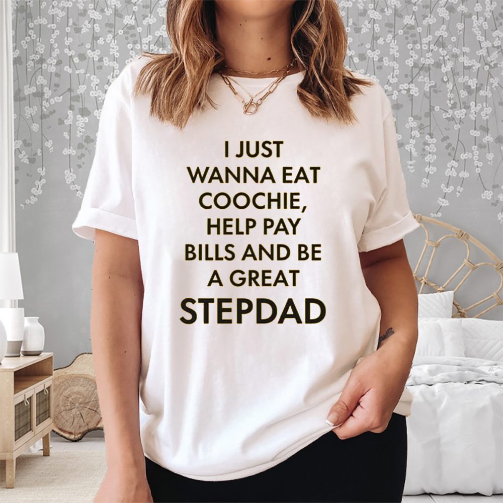 I Just Wanna Eat Coochie Help Pay Bills And Be A Great Stepdad T-Shirt 4 I Just Wanna Eat Coochie Help Pay Bills And Be A Great Stepdad Shirt
