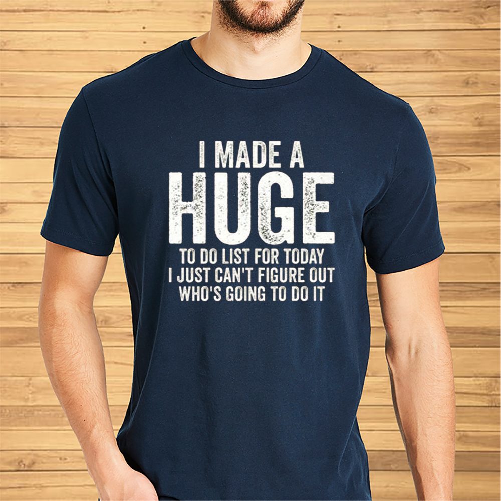 I Made A HUGE To Do List For Today I Just Cant Figure Out Whos Going To Do It T-Shirt 4 I Made A HUGE To Do List For Today I Just Cant Figure Out Whos Going To Do It Shirt