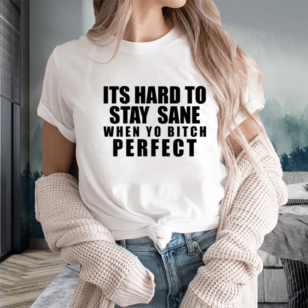 Its Hard To Stay Sane When Yo Bitch Perfect T-Shirt 4 Its Hard To Stay Sane When Yo Bitch Perfect T-Shirts