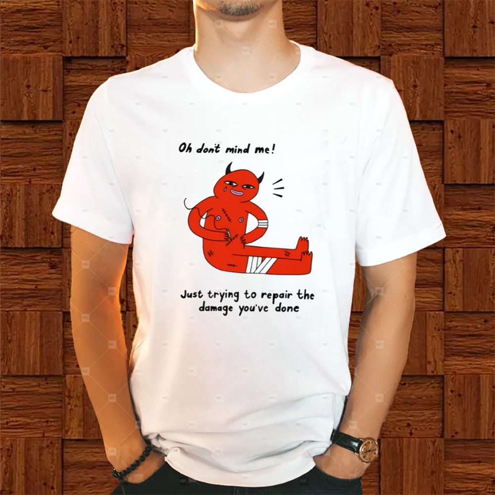 Oh Don't Mind Me Just Trying To Repair The Damage You've Done T-Shirt 4 Oh Don't Mind Me Just Trying To Repair The Damage You've Done Shirt