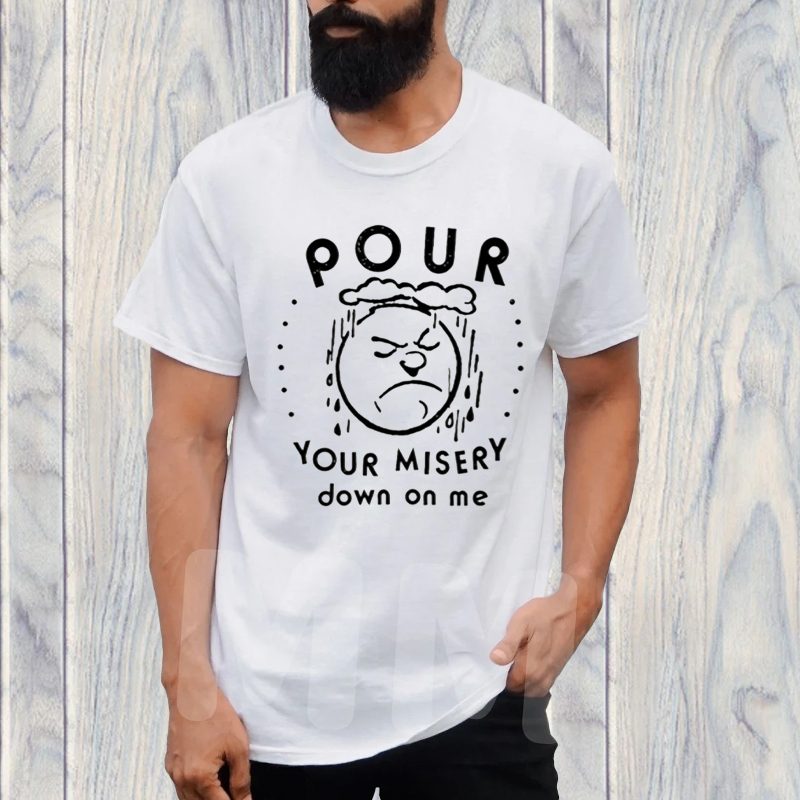 Pour Your Misery Down On Me T-Shirt 4 Pour Your Misery Down On Me TShirt