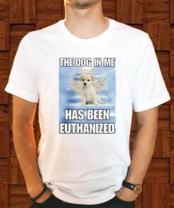The Dog In Me Has Been Euthanized Shirts