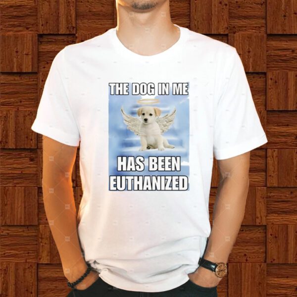 The Dog In Me Has Been Euthanized Shirts