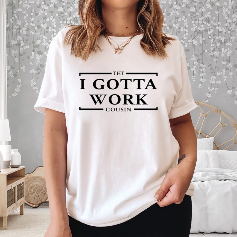The I Gotta Work Cousin T-Shirt 4 The I Gotta Work Cousin Shirt