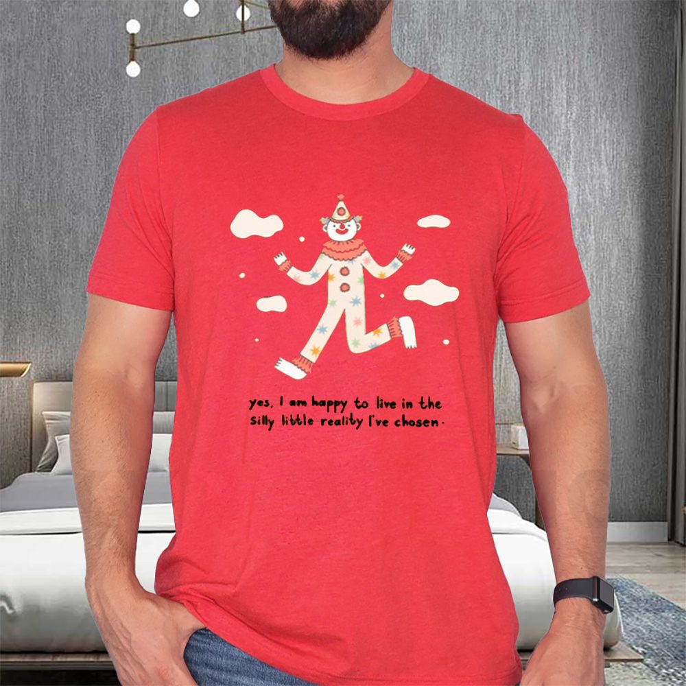 Yes I Am Happy To Live In The Silly Little Reality I've Chosen T-Shirt 4 Yes I Am Happy To Live In The Silly Little Reality I've Chosen T-Shirts