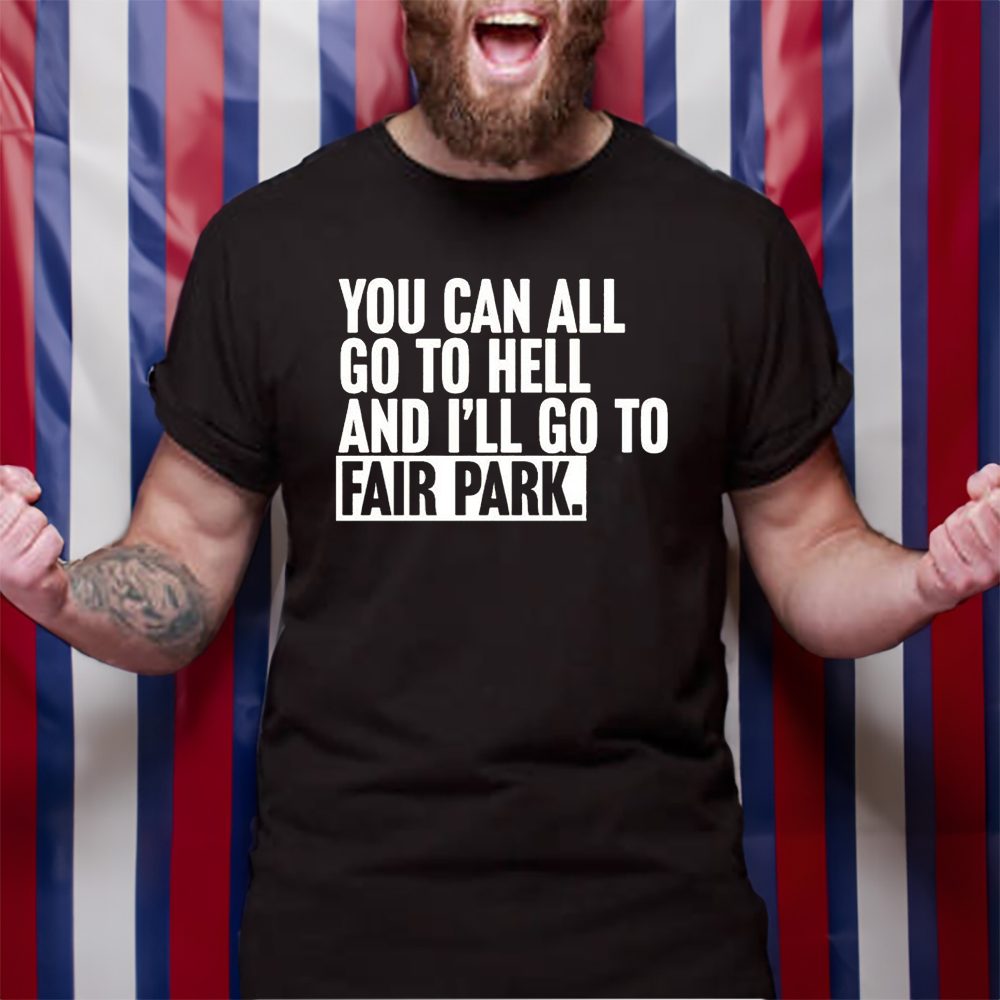 You Can All Go To Hell And I’ll Go To Fair Park T-Shirt 4 You Can All Go To Hell And I’ll Go To Fair Park TShirt