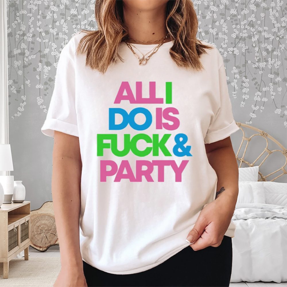 All I Do Is Fuck And Party T-Shirt 4 All I Do Is Fuck And Party Shirt