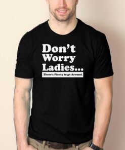 Don’t Worry Ladies There’s Plenty To Go Around Shirts