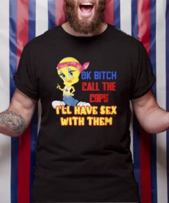 Ok Bitch Call The Cops I’ll Have Sex With Them TShirt