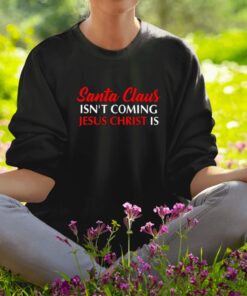 Santa Claus Isn’T Coming Jesus Christ Is Merry Christmas Sweatshirt1