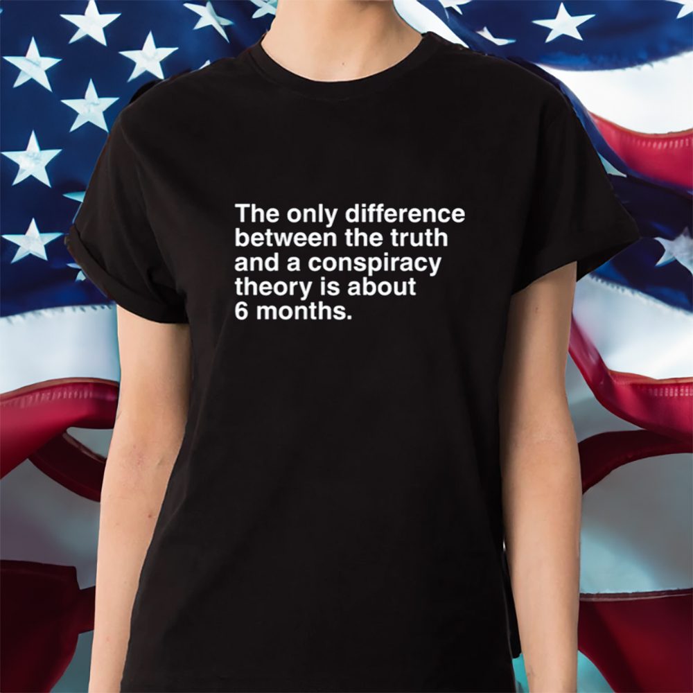 The Only Difference Between The Truth And A Conspiracy Theory Is About 6 Months T-Shirt 4 The Only Difference Between The Truth And A Conspiracy Theory Is About 6 Months Shirt