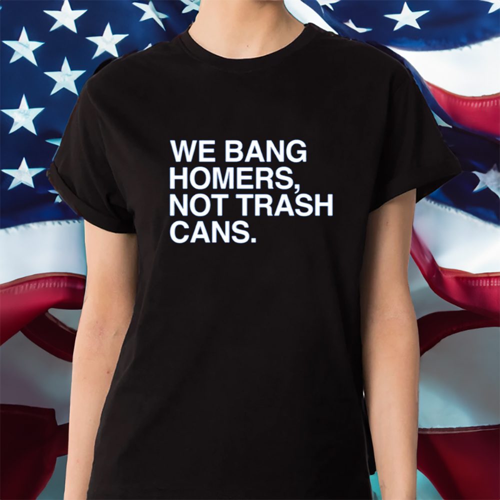 We Bang Homers Not Trash Cans T-Shirt 4 We Bang Homers Not Trash Cans Shirt