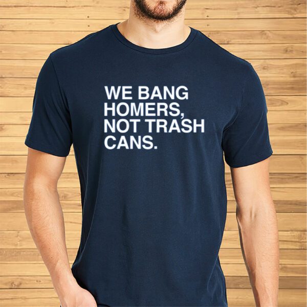 We Bang Homers Not Trash Cans Shirts