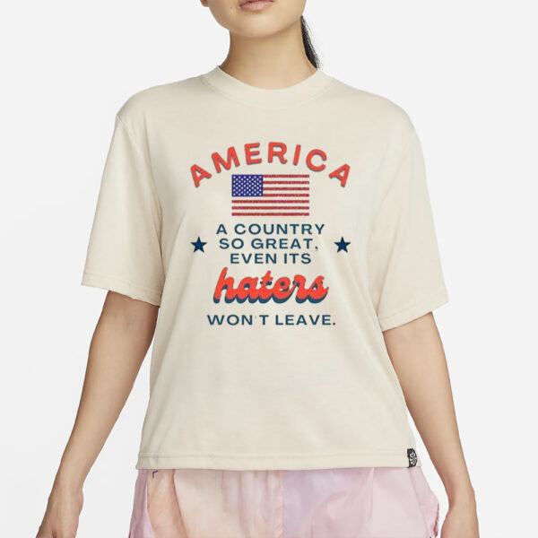 America A Country So Great Even Its Haters Won’t Leave T-Shirt