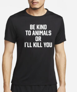 Be Kind To Animals Or I'll Kill You T-Shirt4