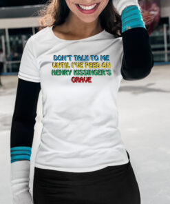 Don't Talk To Me Until I've Peed On Henry Kissinger's Grave Shirts