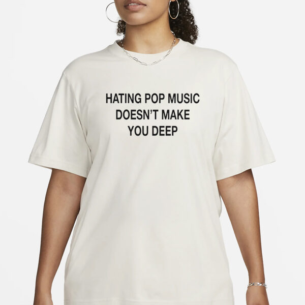 Hating Pop Music Doesn’t Make You Deep T-Shirt1