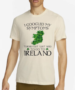 I Googled My Symptoms Turned Out I Just Need To Go To Ireland Shirt2