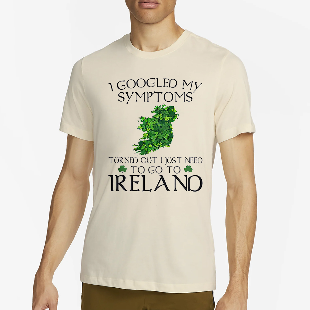 I Googled My Symptoms Turned Out I Just Need To Go To Ireland Shirt 4 I Googled My Symptoms Turned Out I Just Need To Go To Ireland Shirt2