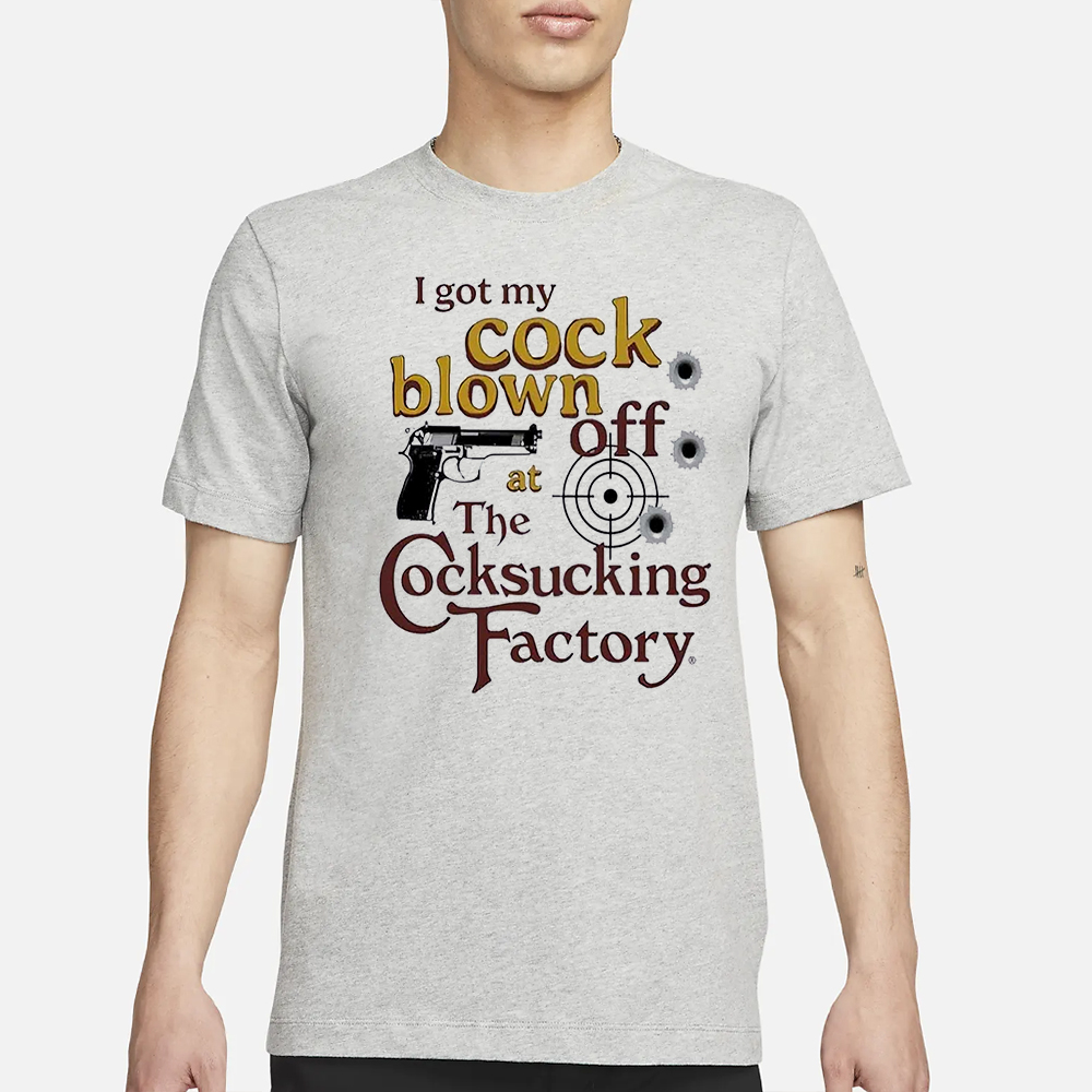 I Got My Cock Blown Off At The Cocksucking Factory Shirt 4 I Got My Cock Blown Off At The Cocksucking Factory Shirt1