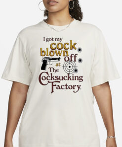 I Got My Cock Blown Off At The Cocksucking Factory Shirt11