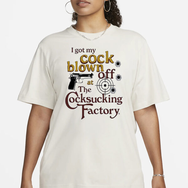 I Got My Cock Blown Off At The Cocksucking Factory Shirt11