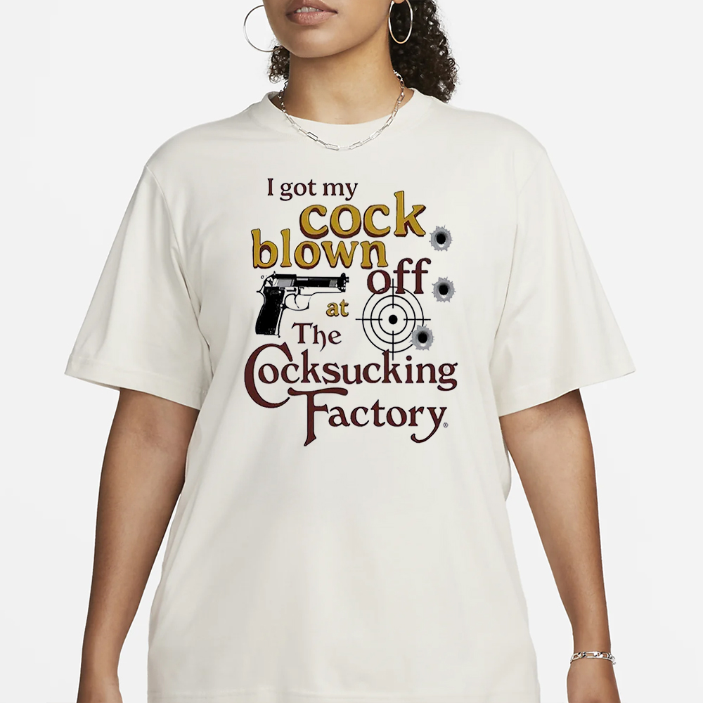I Got My Cock Blown Off At The Cocksucking Factory Shirt 5 I Got My Cock Blown Off At The Cocksucking Factory Shirt11