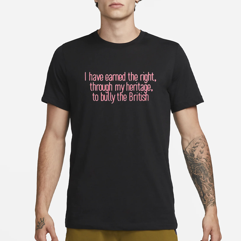 I Have Earned The Right Through My Heritage To Bully The British T-Shirt 4 I Have Earned The Right Through My Heritage To Bully The British T-Shirt1