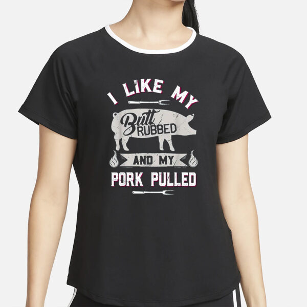 I Like My Butt Rubbed And My Pork Pulled Shirt4