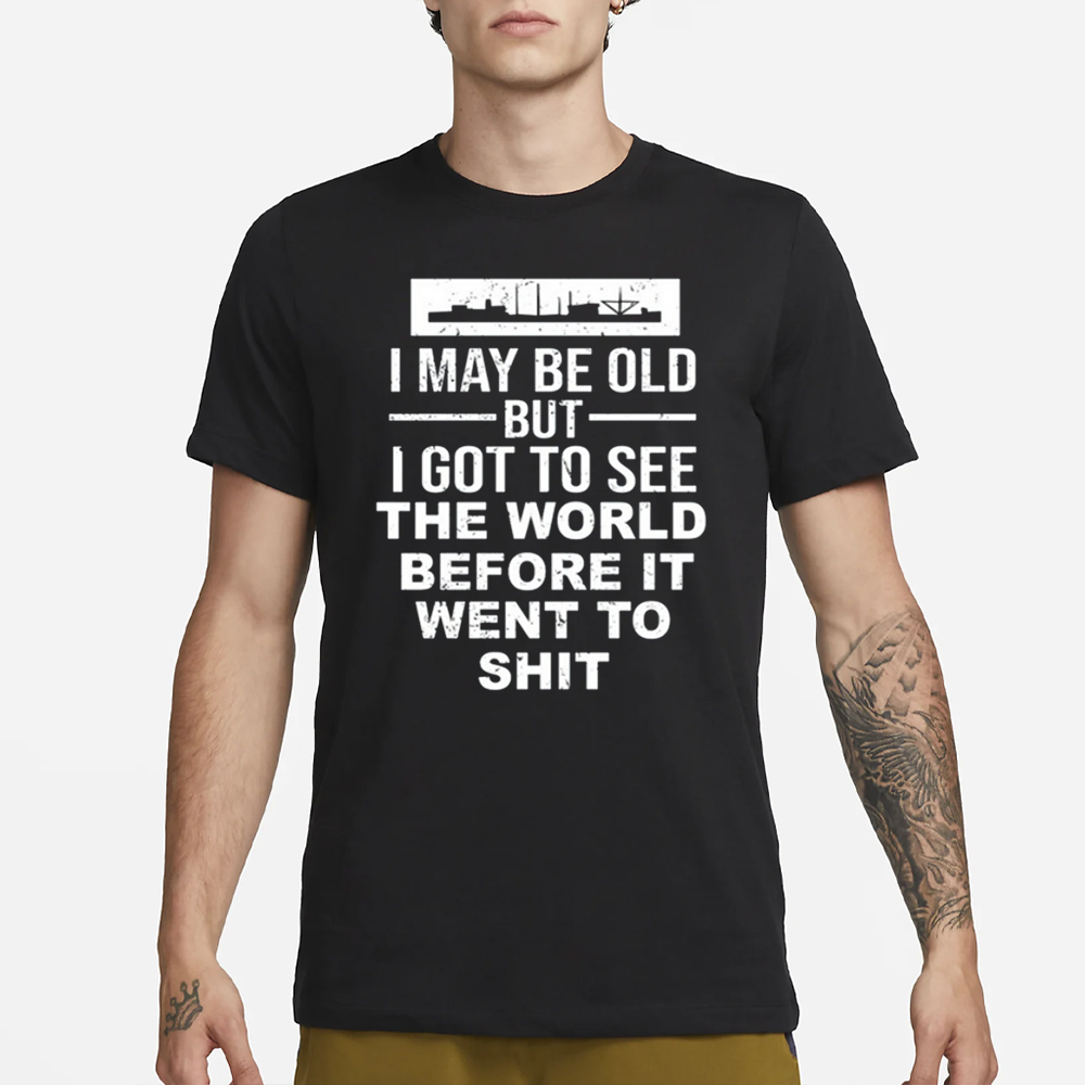 I May Be Old But I Got To See The World Befor It Went To Shit T-Shirt 4 I May Be Old But I Got To See The World Befor It Went To Shit T-Shirt3