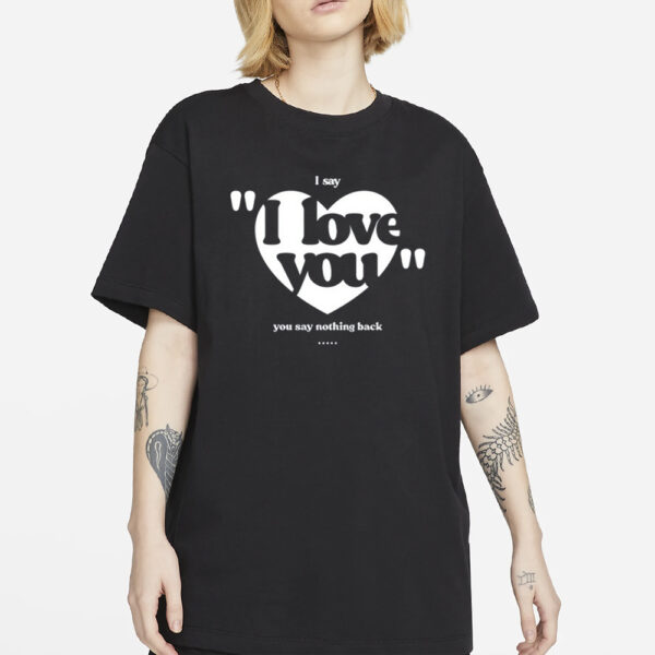 I Say I Love You You Say Nothing Back T-Shirt4