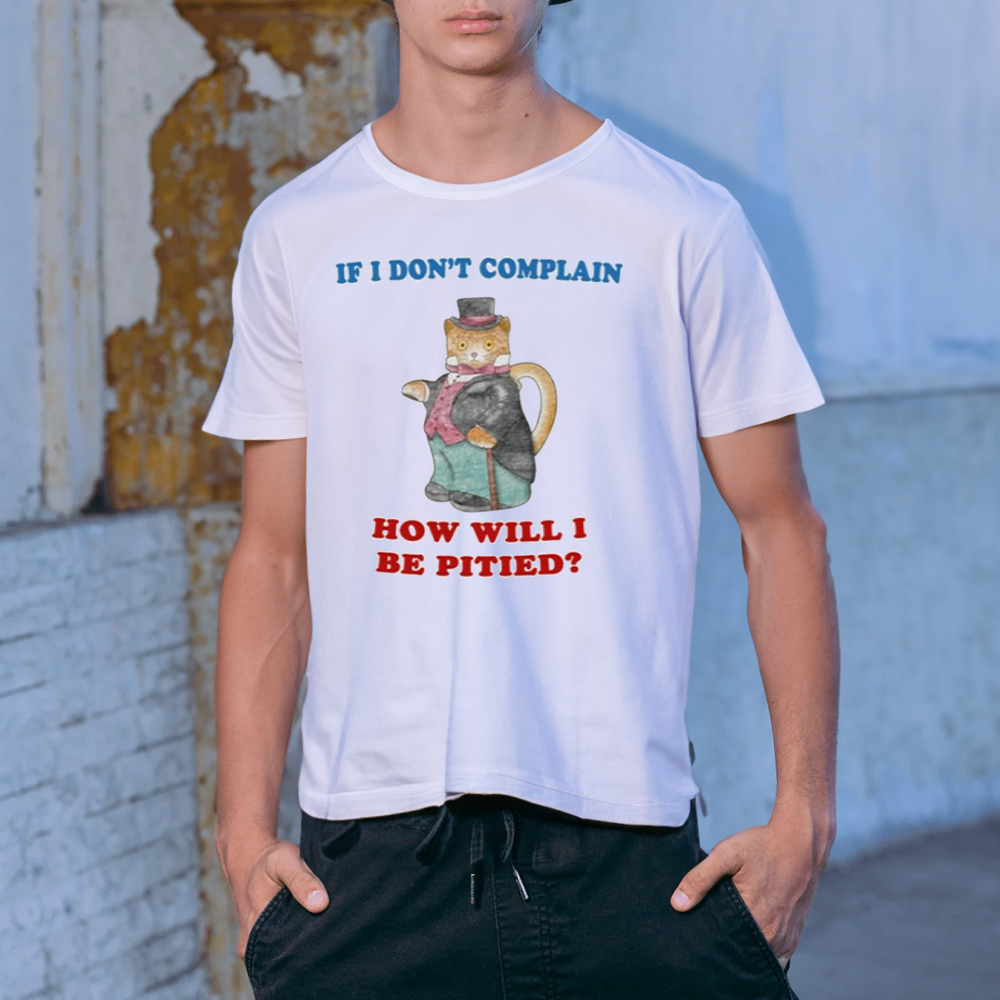 If I Don't Complain How Will I Be Pitied Shirt 4 If I Don't Complain How Will I Be Pitied Shirt