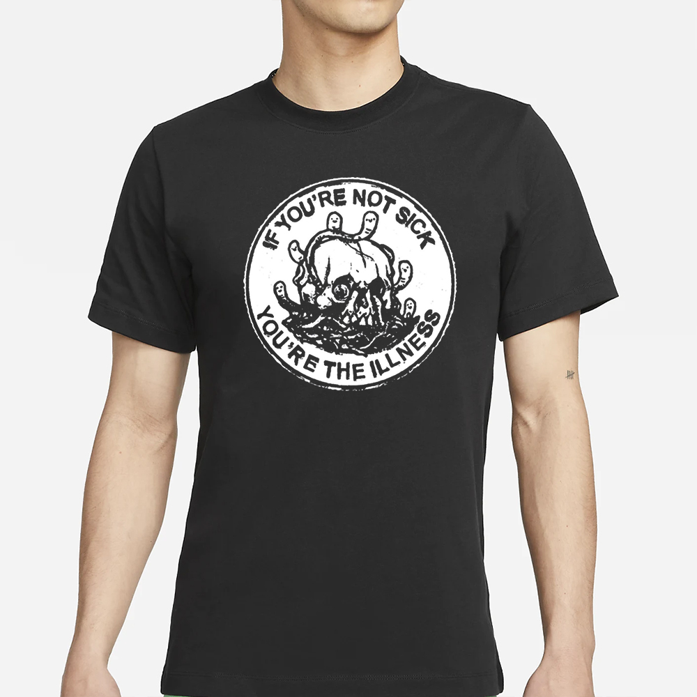 If You’re Not Sick You’re The Illness Shirt 4 If You’re Not Sick You’re The Illness Shirt
