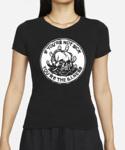 If You’re Not Sick You’re The Illness Shirts
