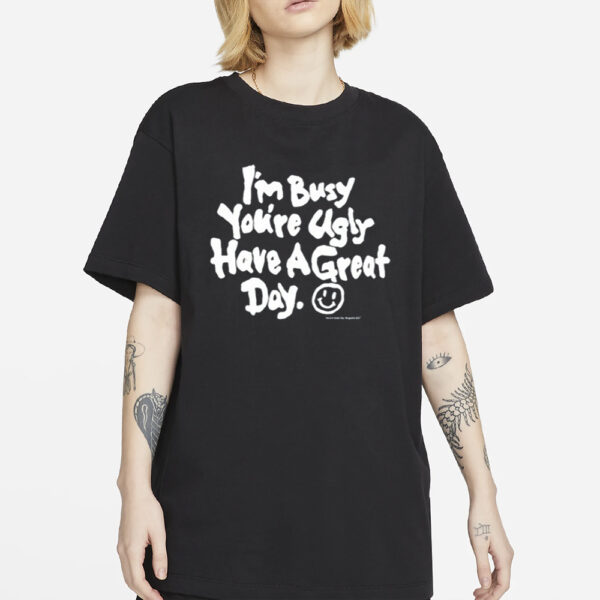 I'm Busy You're Ugly Have A Great Day T-Shirt2