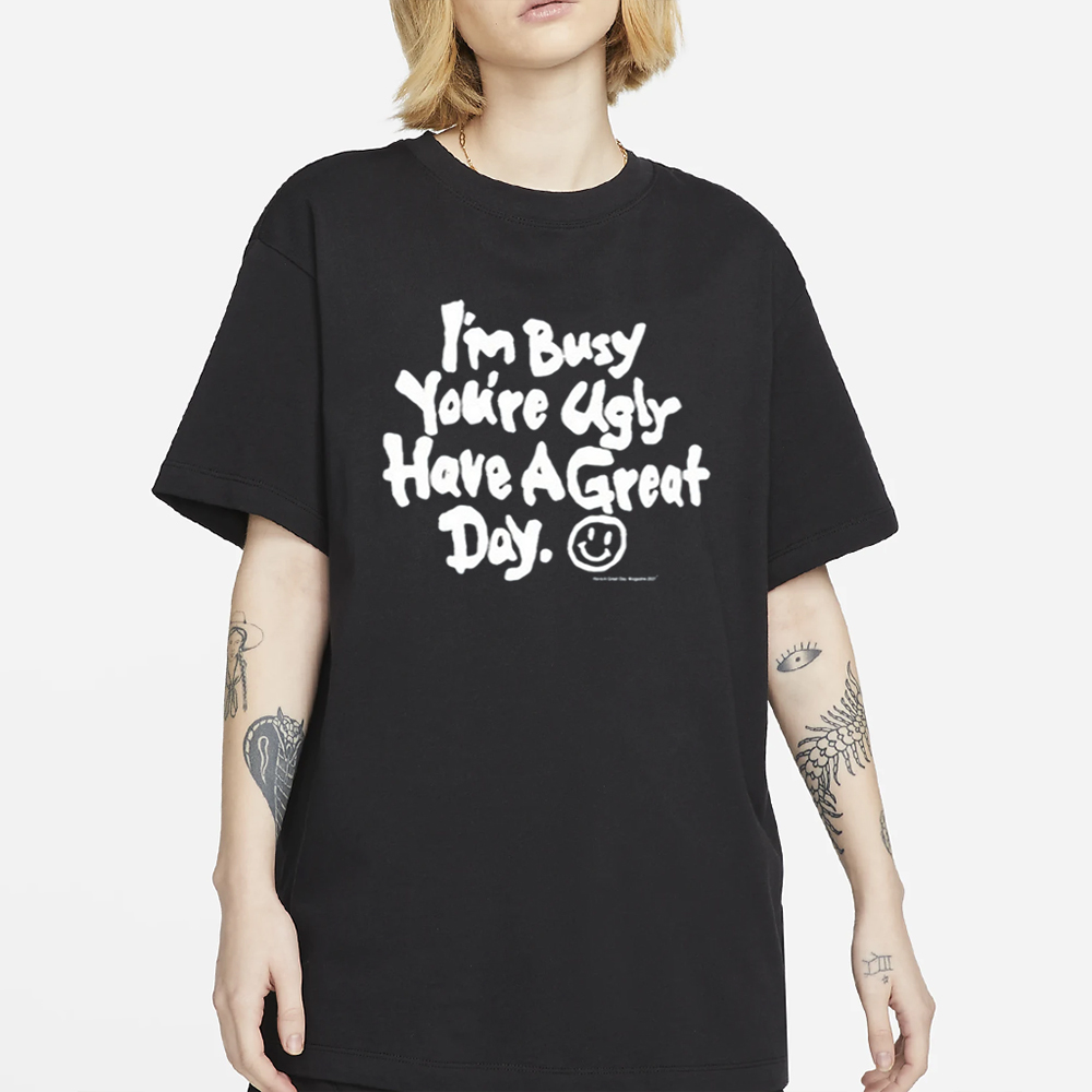 I'm Busy You're Ugly Have A Great Day T-Shirt 4 I'm Busy You're Ugly Have A Great Day T-Shirt2