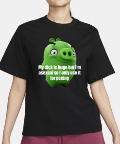 My Dick Is Huge But I'm Asexual So I Only Use It For Peeing T-Shirt3