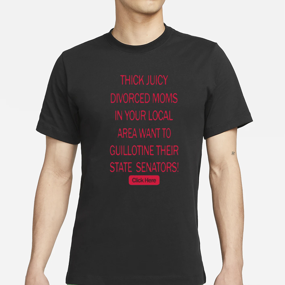 Thick Juicy Divorced Moms In Your Local Area Want To Guillotine Their State Senators Click Here T-Shirt 4 Thick Juicy Divorced Moms In Your Local Area Want To Guillotine Their State Senators Click Here T-Shirts